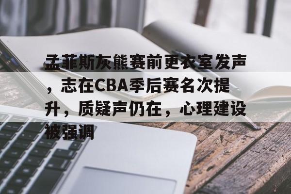 雷火入口 -孟菲斯灰熊赛前更衣室发声，志在CBA季后赛名次提升，质疑声仍在，心理建设被强调的简单介绍
